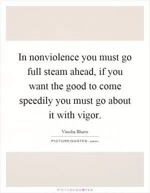 In nonviolence you must go full steam ahead, if you want the good to come speedily you must go about it with vigor Picture Quote #1