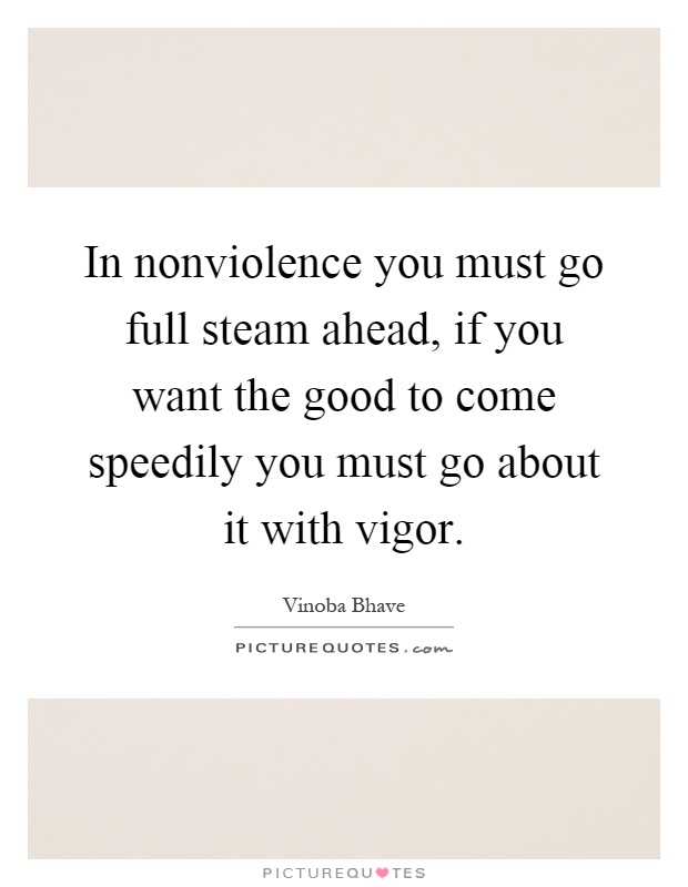 In nonviolence you must go full steam ahead, if you want the good to come speedily you must go about it with vigor Picture Quote #1