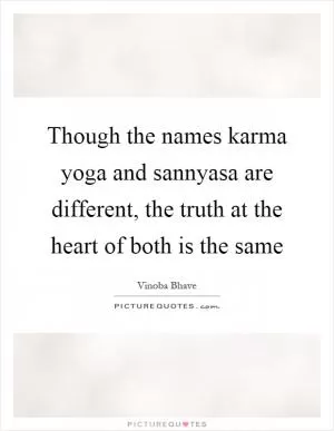 Though the names karma yoga and sannyasa are different, the truth at the heart of both is the same Picture Quote #1