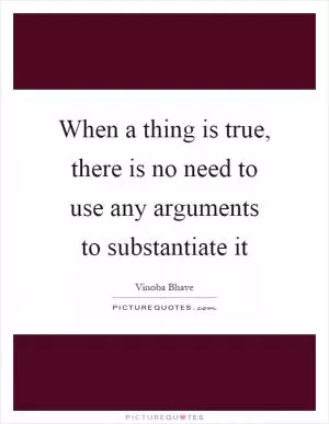 When a thing is true, there is no need to use any arguments to substantiate it Picture Quote #1