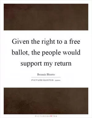 Given the right to a free ballot, the people would support my return Picture Quote #1