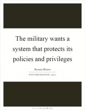 The military wants a system that protects its policies and privileges Picture Quote #1