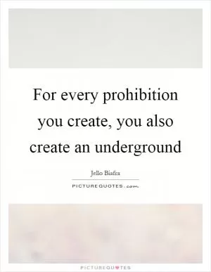 For every prohibition you create, you also create an underground Picture Quote #1