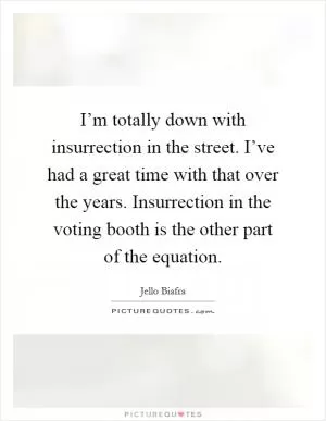 I’m totally down with insurrection in the street. I’ve had a great time with that over the years. Insurrection in the voting booth is the other part of the equation Picture Quote #1