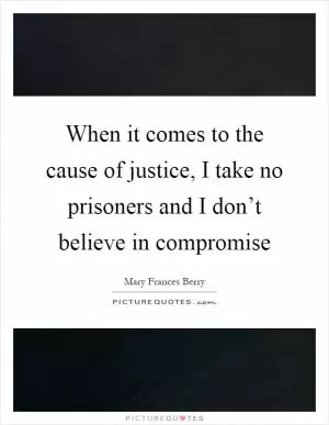 When it comes to the cause of justice, I take no prisoners and I don’t believe in compromise Picture Quote #1