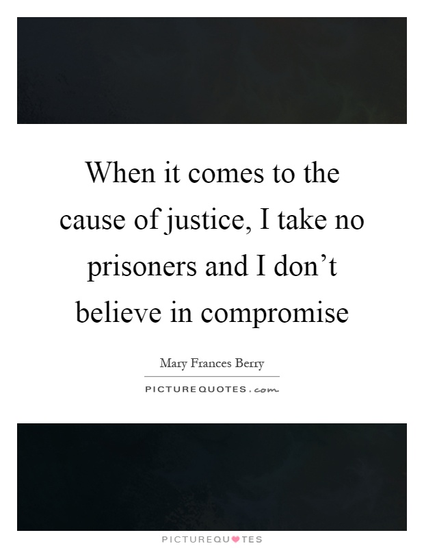 When it comes to the cause of justice, I take no prisoners and I don't believe in compromise Picture Quote #1
