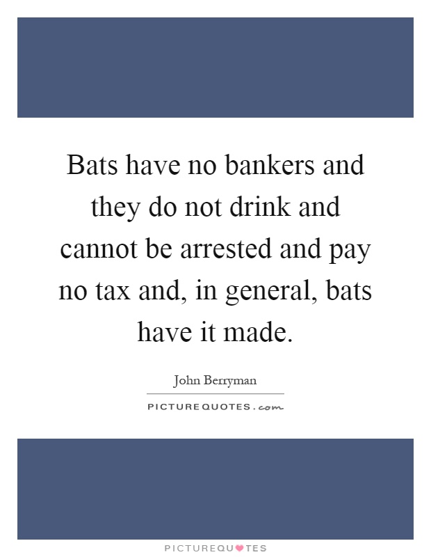 Bats have no bankers and they do not drink and cannot be arrested and pay no tax and, in general, bats have it made Picture Quote #1