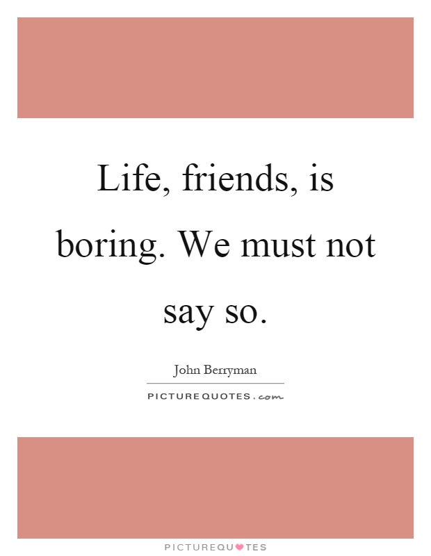 Life, friends, is boring. We must not say so Picture Quote #1
