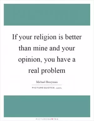 If your religion is better than mine and your opinion, you have a real problem Picture Quote #1