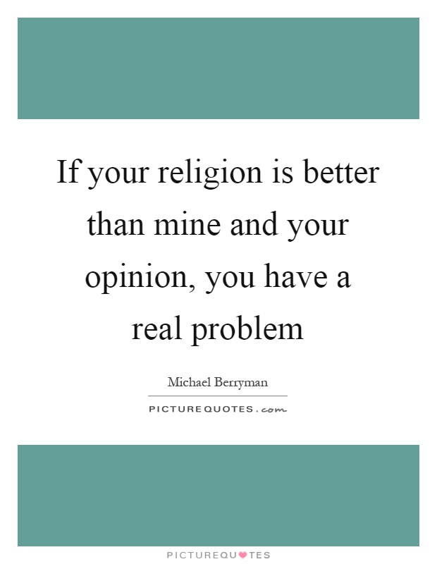 If your religion is better than mine and your opinion, you have a real problem Picture Quote #1