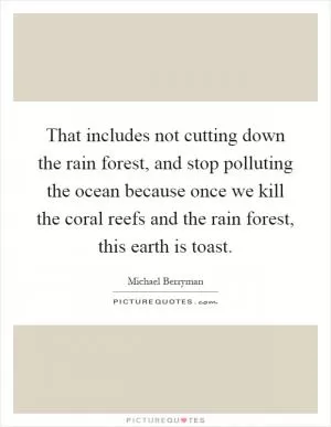 That includes not cutting down the rain forest, and stop polluting the ocean because once we kill the coral reefs and the rain forest, this earth is toast Picture Quote #1