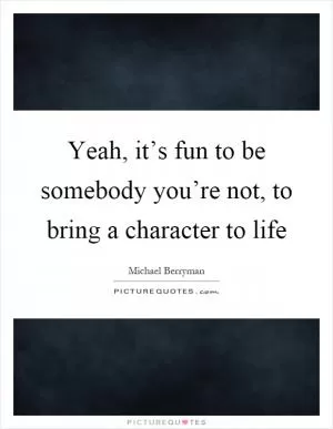 Yeah, it’s fun to be somebody you’re not, to bring a character to life Picture Quote #1