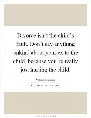 Divorce isn’t the child’s fault. Don’t say anything unkind about your ex to the child, because you’re really just hurting the child Picture Quote #1