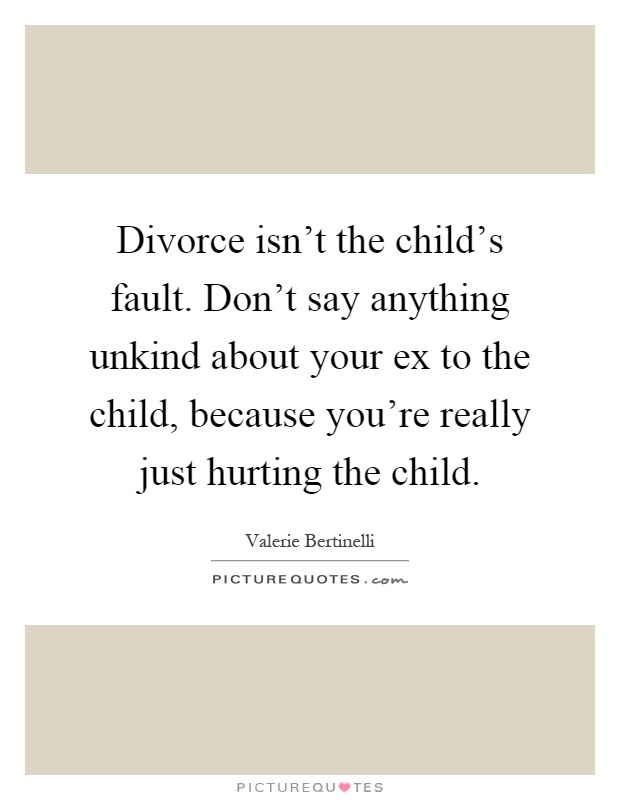 Divorce isn't the child's fault. Don't say anything unkind about your ex to the child, because you're really just hurting the child Picture Quote #1