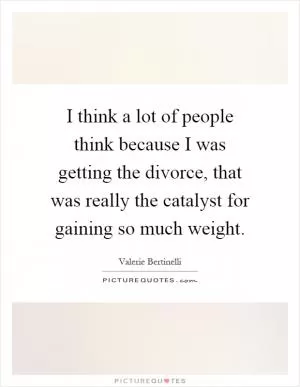 I think a lot of people think because I was getting the divorce, that was really the catalyst for gaining so much weight Picture Quote #1