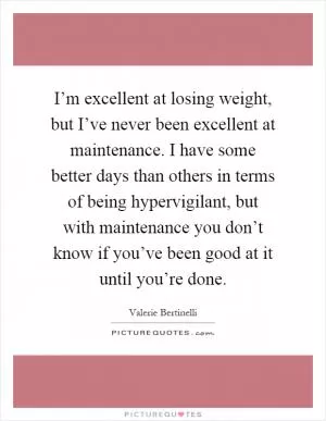 I’m excellent at losing weight, but I’ve never been excellent at maintenance. I have some better days than others in terms of being hypervigilant, but with maintenance you don’t know if you’ve been good at it until you’re done Picture Quote #1