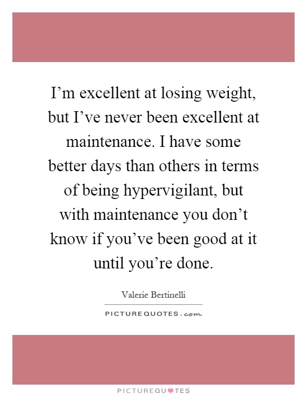 I'm excellent at losing weight, but I've never been excellent at maintenance. I have some better days than others in terms of being hypervigilant, but with maintenance you don't know if you've been good at it until you're done Picture Quote #1