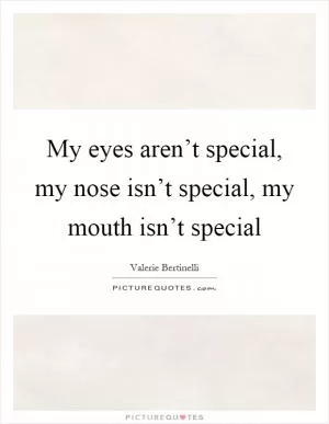 My eyes aren’t special, my nose isn’t special, my mouth isn’t special Picture Quote #1