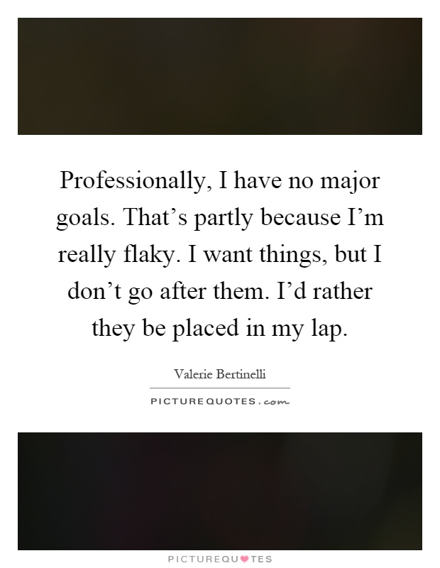 Professionally, I have no major goals. That's partly because I'm really flaky. I want things, but I don't go after them. I'd rather they be placed in my lap Picture Quote #1