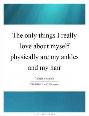 The only things I really love about myself physically are my ankles and my hair Picture Quote #1