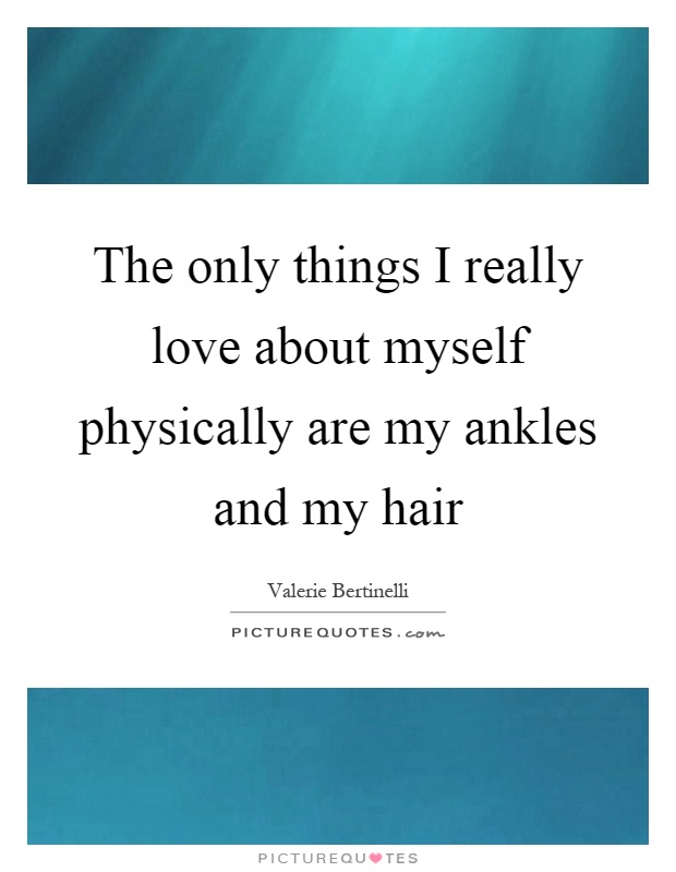 The only things I really love about myself physically are my ankles and my hair Picture Quote #1