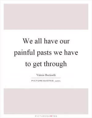 We all have our painful pasts we have to get through Picture Quote #1