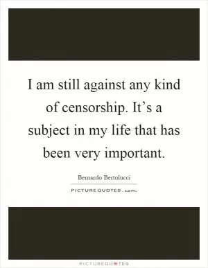I am still against any kind of censorship. It’s a subject in my life that has been very important Picture Quote #1