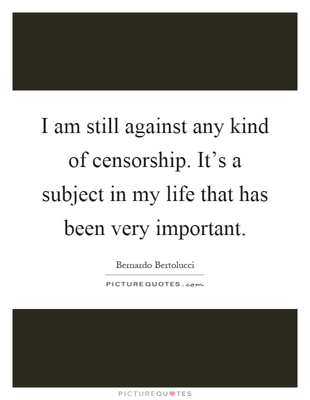 I am still against any kind of censorship. It's a subject in my life that has been very important Picture Quote #1