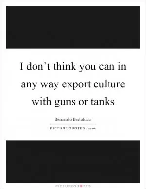 I don’t think you can in any way export culture with guns or tanks Picture Quote #1