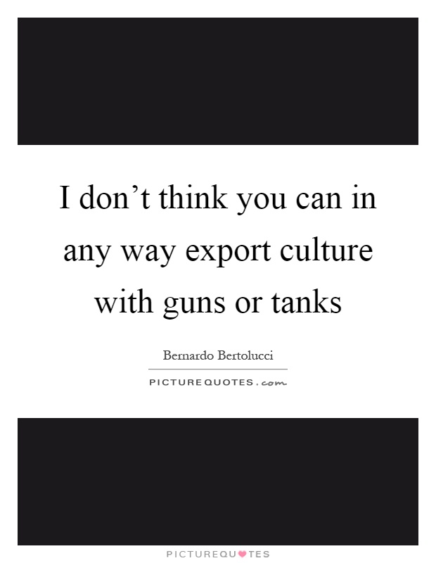 I don't think you can in any way export culture with guns or tanks Picture Quote #1