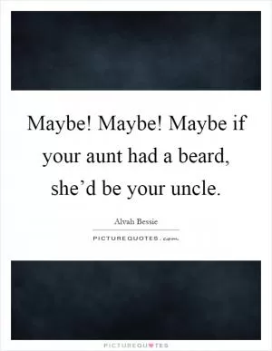 Maybe! Maybe! Maybe if your aunt had a beard, she’d be your uncle Picture Quote #1