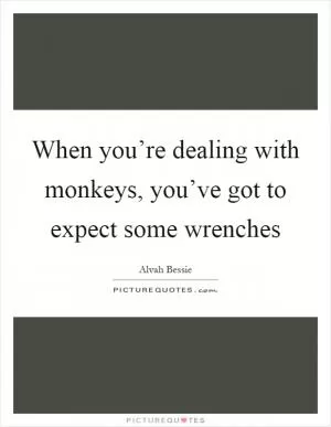 When you’re dealing with monkeys, you’ve got to expect some wrenches Picture Quote #1