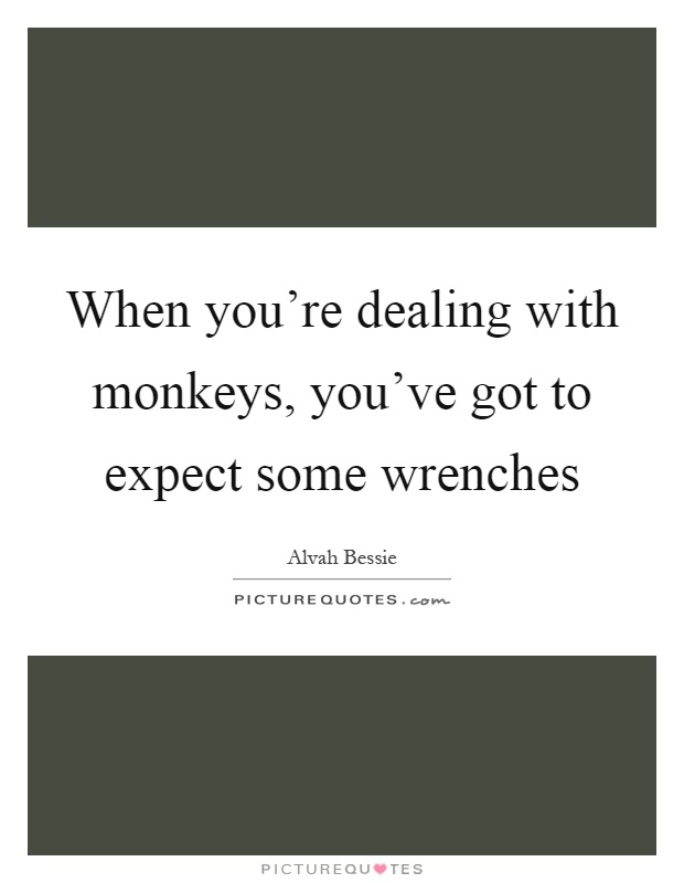 When you're dealing with monkeys, you've got to expect some wrenches Picture Quote #1