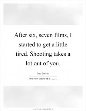 After six, seven films, I started to get a little tired. Shooting takes a lot out of you Picture Quote #1