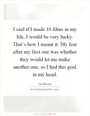 I said if I made 10 films in my life, I would be very lucky. That’s how I meant it. My fear after my first one was whether they would let me make another one, so I had this goal in my head Picture Quote #1