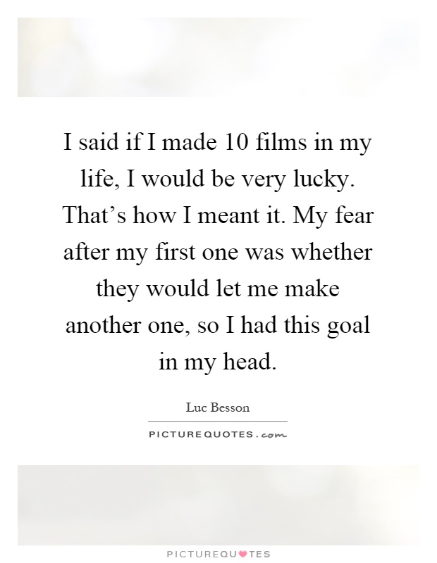 I said if I made 10 films in my life, I would be very lucky. That's how I meant it. My fear after my first one was whether they would let me make another one, so I had this goal in my head Picture Quote #1