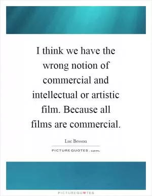 I think we have the wrong notion of commercial and intellectual or artistic film. Because all films are commercial Picture Quote #1