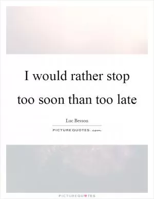 I would rather stop too soon than too late Picture Quote #1