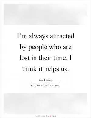 I’m always attracted by people who are lost in their time. I think it helps us Picture Quote #1