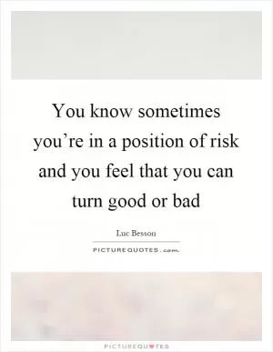You know sometimes you’re in a position of risk and you feel that you can turn good or bad Picture Quote #1