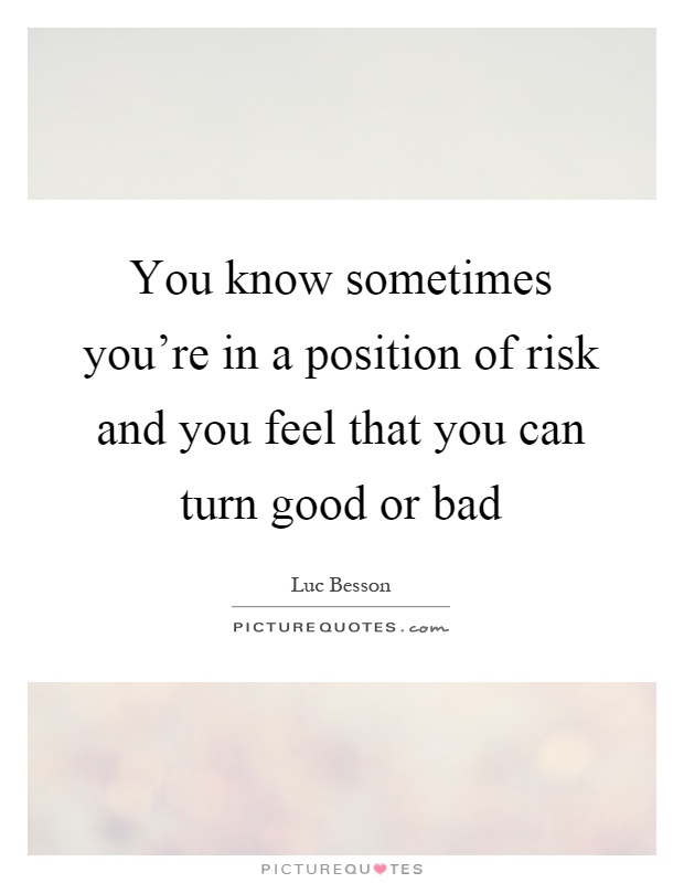 You know sometimes you're in a position of risk and you feel that you can turn good or bad Picture Quote #1