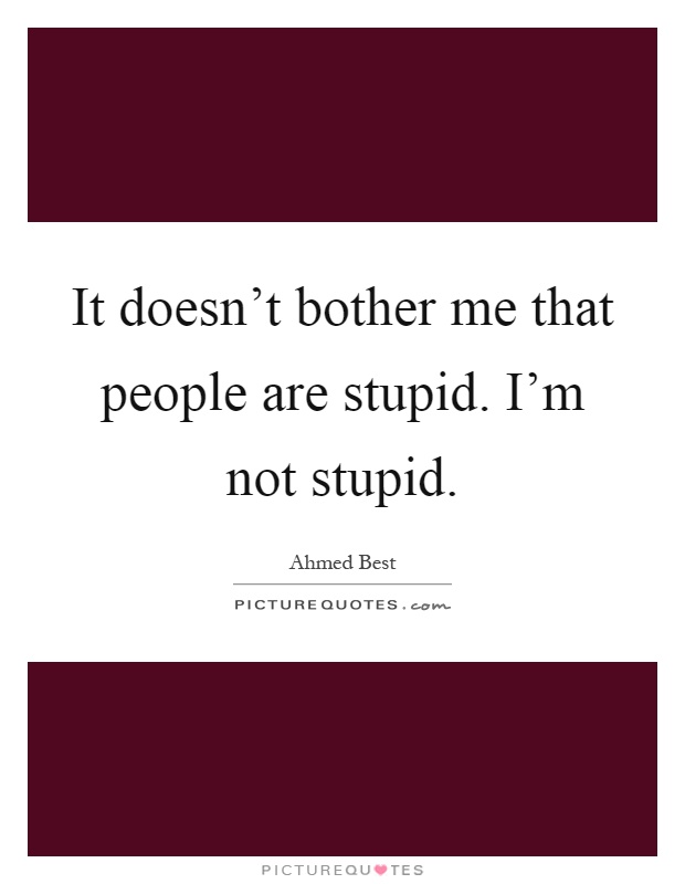 It doesn't bother me that people are stupid. I'm not stupid Picture Quote #1