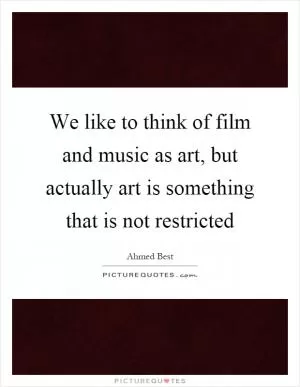 We like to think of film and music as art, but actually art is something that is not restricted Picture Quote #1