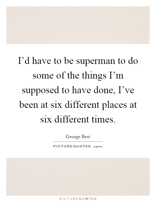 I'd have to be superman to do some of the things I'm supposed to have done, I've been at six different places at six different times Picture Quote #1