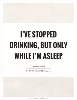 I’ve stopped drinking, but only while I’m asleep Picture Quote #1