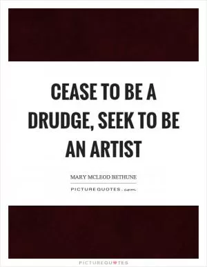 Cease to be a drudge, seek to be an artist Picture Quote #1