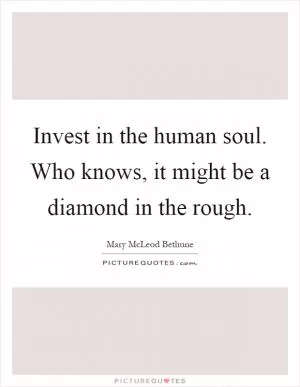 Invest in the human soul. Who knows, it might be a diamond in the rough Picture Quote #1
