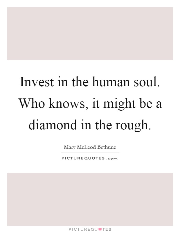 Invest in the human soul. Who knows, it might be a diamond in the rough Picture Quote #1