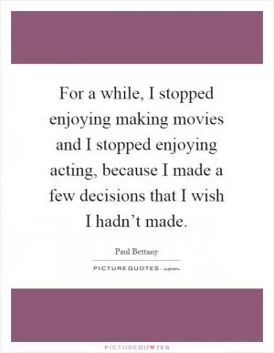 For a while, I stopped enjoying making movies and I stopped enjoying acting, because I made a few decisions that I wish I hadn’t made Picture Quote #1