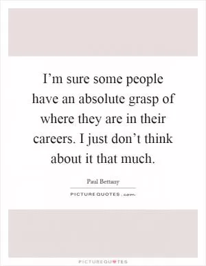 I’m sure some people have an absolute grasp of where they are in their careers. I just don’t think about it that much Picture Quote #1